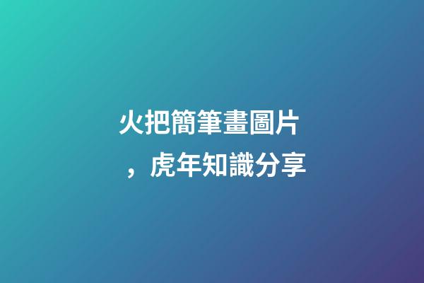 火把簡筆畫圖片，虎年知識分享